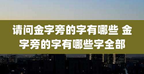 请问金字旁的字有哪些 金字旁的字有哪些字全部