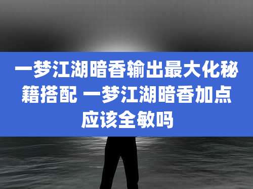 一梦江湖暗香输出最大化秘籍搭配 一梦江湖暗香加点应该全敏吗