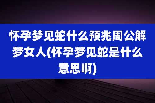 怀孕梦见蛇什么预兆周公解梦女人(怀孕梦见蛇是什么意思啊)