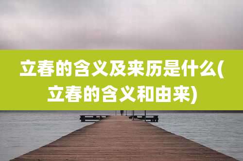 立春的含义及来历是什么(立春的含义和由来)