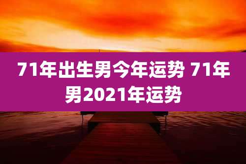 71年出生男今年运势 71年男2021年运势
