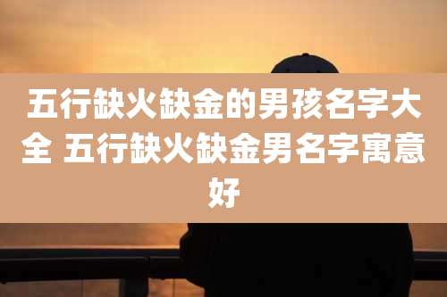 五行缺火缺金的男孩名字大全 五行缺火缺金男名字寓意好