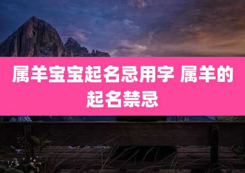 属羊宝宝起名忌用字 属羊的起名禁忌