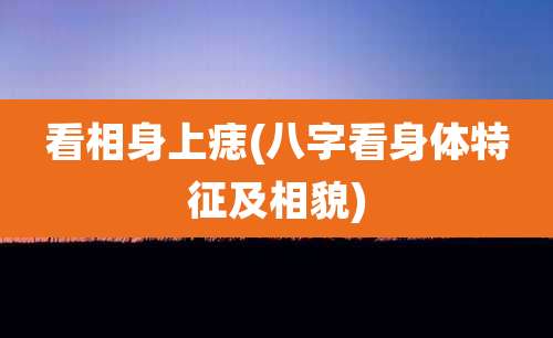 看相身上痣(八字看身体特征及相貌)