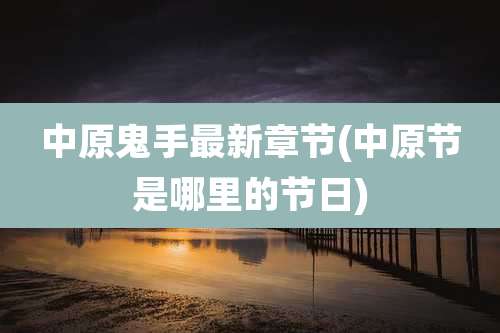 中原鬼手最新章节(中原节是哪里的节日)