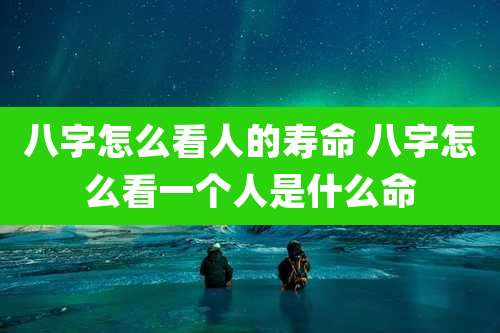 八字怎么看人的寿命 八字怎么看一个人是什么命