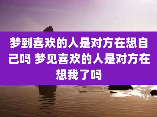 梦到喜欢的人是对方在想自己吗 梦见喜欢的人是对方在想我了吗