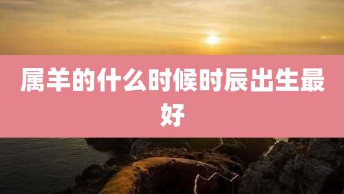 属羊的什么时候时辰出生最好