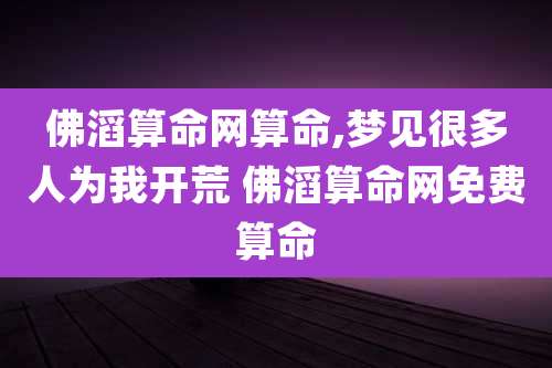 佛滔算命网算命,梦见很多人为我开荒 佛滔算命网免费算命