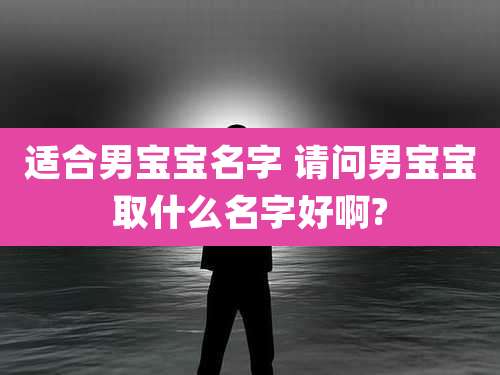 适合男宝宝名字 请问男宝宝取什么名字好啊?