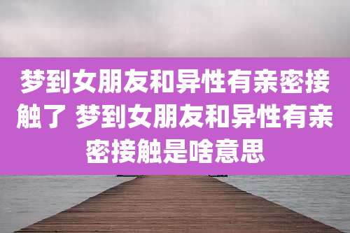 梦到女朋友和异性有亲密接触了 梦到女朋友和异性有亲密接触是啥意思