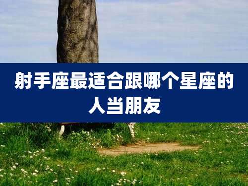 射手座最适合跟哪个星座的人当朋友