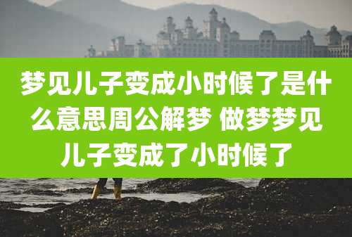 梦见儿子变成小时候了是什么意思周公解梦 做梦梦见儿子变成了小时候了
