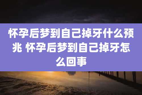 怀孕后梦到自己掉牙什么预兆 怀孕后梦到自己掉牙怎么回事
