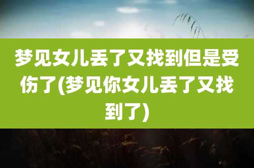 梦见女儿丢了又找到但是受伤了(梦见你女儿丢了又找到了)