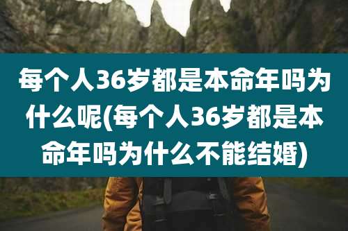 每个人36岁都是本命年吗为什么呢(每个人36岁都是本命年吗为什么不能结婚)