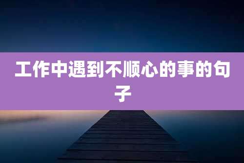 工作中遇到不顺心的事的句子
