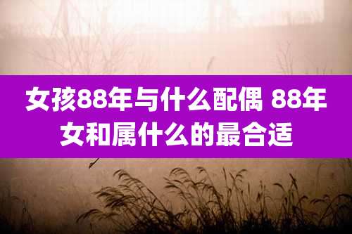 女孩88年与什么配偶 88年女和属什么的最合适