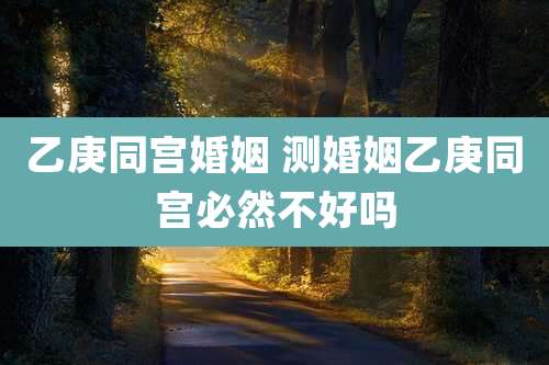 乙庚同宫婚姻 测婚姻乙庚同宫必然不好吗