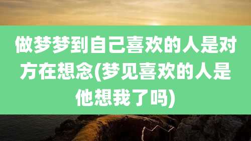 做梦梦到自己喜欢的人是对方在想念(梦见喜欢的人是他想我了吗)