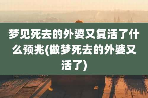 梦见死去的外婆又复活了什么预兆(做梦死去的外婆又活了)
