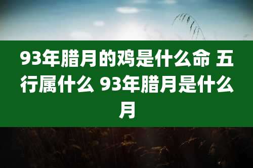 93年腊月的鸡是什么命 五行属什么 93年腊月是什么月