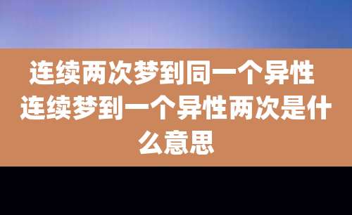 连续两次梦到同一个异性 连续梦到一个异性两次是什么意思
