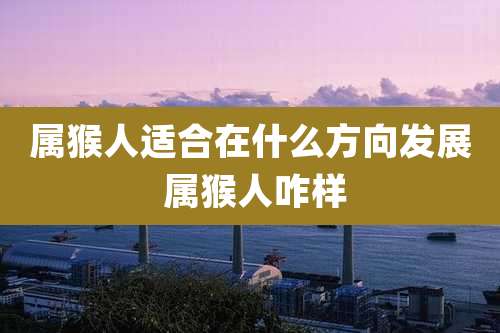 属猴人适合在什么方向发展 属猴人咋样