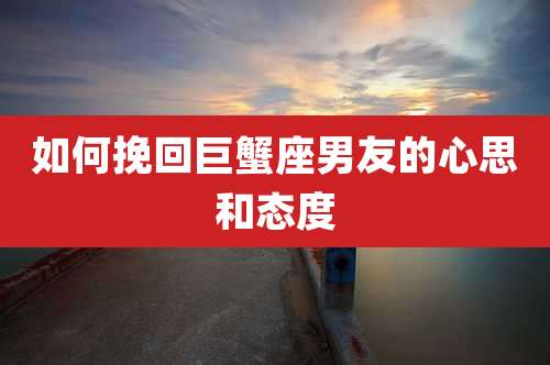 如何挽回巨蟹座男友的心思和态度