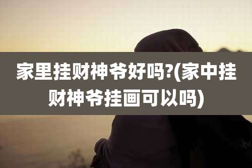家里挂财神爷好吗?(家中挂财神爷挂画可以吗)
