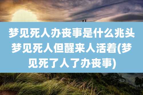 梦见死人办丧事是什么兆头梦见死人但醒来人活着(梦见死了人了办丧事)
