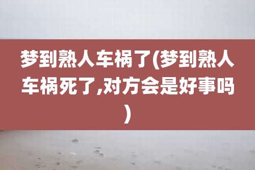 梦到熟人车祸了(梦到熟人车祸死了,对方会是好事吗)