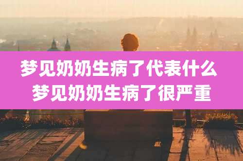 梦见奶奶生病了代表什么 梦见奶奶生病了很严重