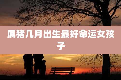 属猪几月出生最好命运女孩子
