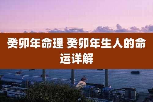 癸卯年命理 癸卯年生人的命运详解