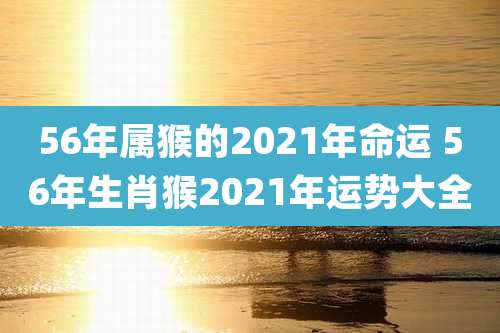 56年属猴的2021年命运 56年生肖猴2021年运势大全