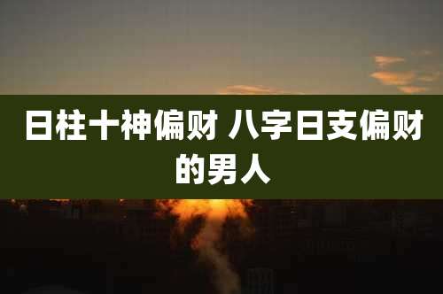 日柱十神偏财 八字日支偏财的男人