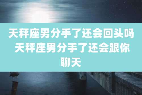 天秤座男分手了还会回头吗 天秤座男分手了还会跟你聊天