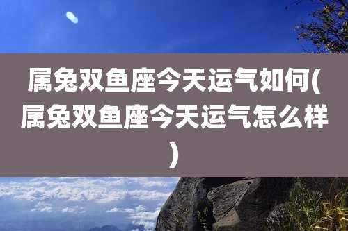 属兔双鱼座今天运气如何(属兔双鱼座今天运气怎么样)