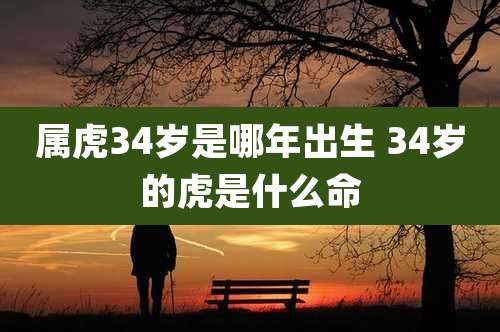 属虎34岁是哪年出生 34岁的虎是什么命