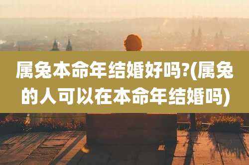 属兔本命年结婚好吗?(属兔的人可以在本命年结婚吗)