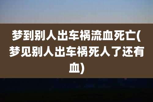 梦到别人出车祸流血死亡(梦见别人出车祸死人了还有血)