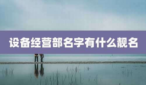 设备经营部名字有什么靓名