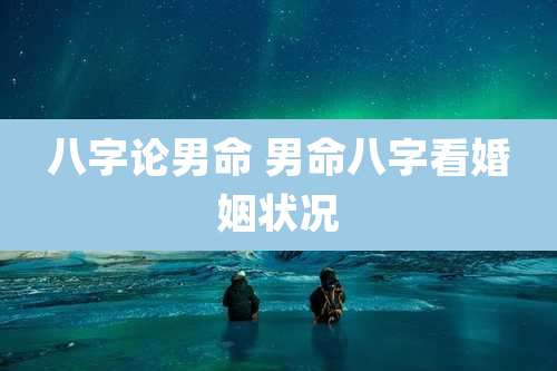 八字论男命 男命八字看婚姻状况
