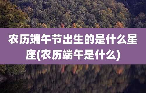 农历端午节出生的是什么星座(农历端午是什么)