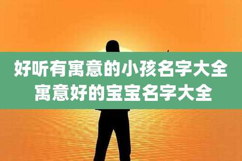 好听有寓意的小孩名字大全 寓意好的宝宝名字大全