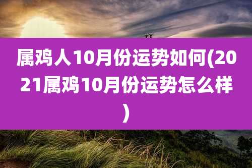 属鸡人10月份运势如何(2021属鸡10月份运势怎么样)