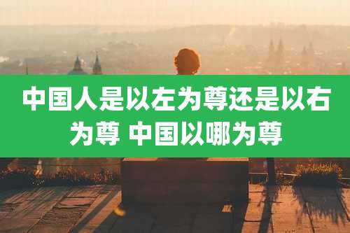 中国人是以左为尊还是以右为尊 中国以哪为尊