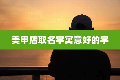 美甲店取名字寓意好的字