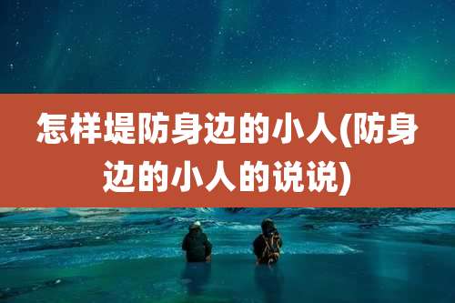 怎样堤防身边的小人(防身边的小人的说说)